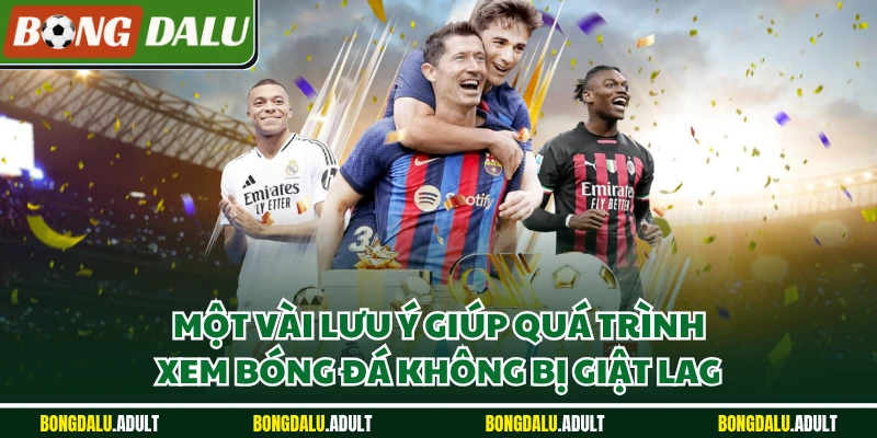 Một vài lưu ý giúp quá trình xem bóng đá không bị giật lag