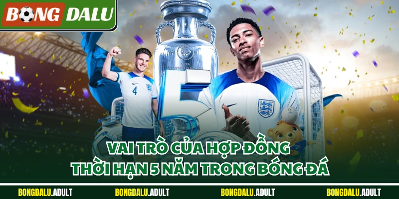 Vai trò của hợp đồng thời hạn 5 năm trong bóng đá